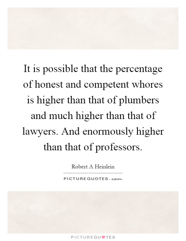 It is possible that the percentage of honest and competent whores is higher than that of plumbers and much higher than that of lawyers. And enormously higher than that of professors Picture Quote #1