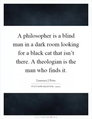 A philosopher is a blind man in a dark room looking for a black cat that isn’t there. A theologian is the man who finds it Picture Quote #1