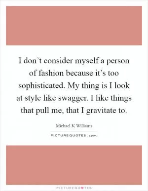 I don’t consider myself a person of fashion because it’s too sophisticated. My thing is I look at style like swagger. I like things that pull me, that I gravitate to Picture Quote #1