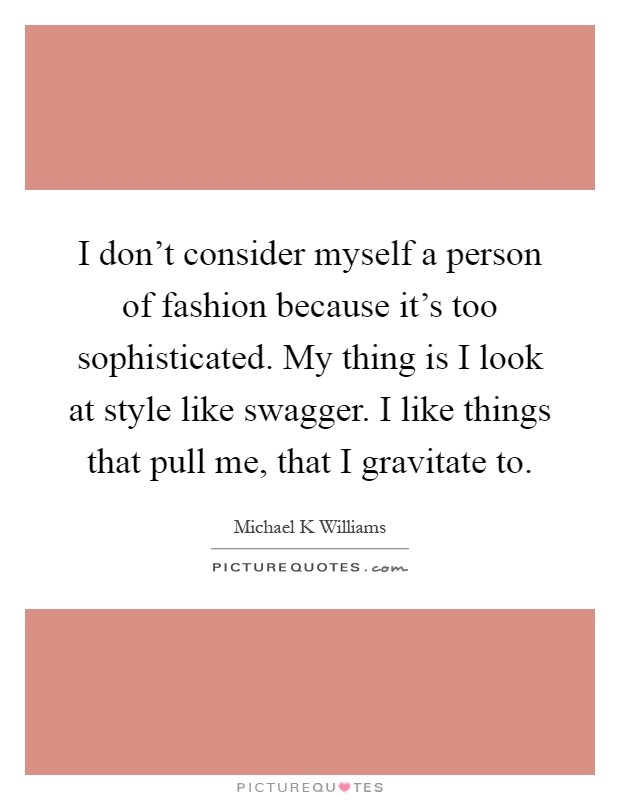 I don't consider myself a person of fashion because it's too sophisticated. My thing is I look at style like swagger. I like things that pull me, that I gravitate to Picture Quote #1