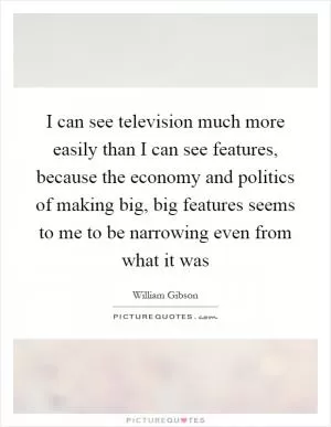 I can see television much more easily than I can see features, because the economy and politics of making big, big features seems to me to be narrowing even from what it was Picture Quote #1