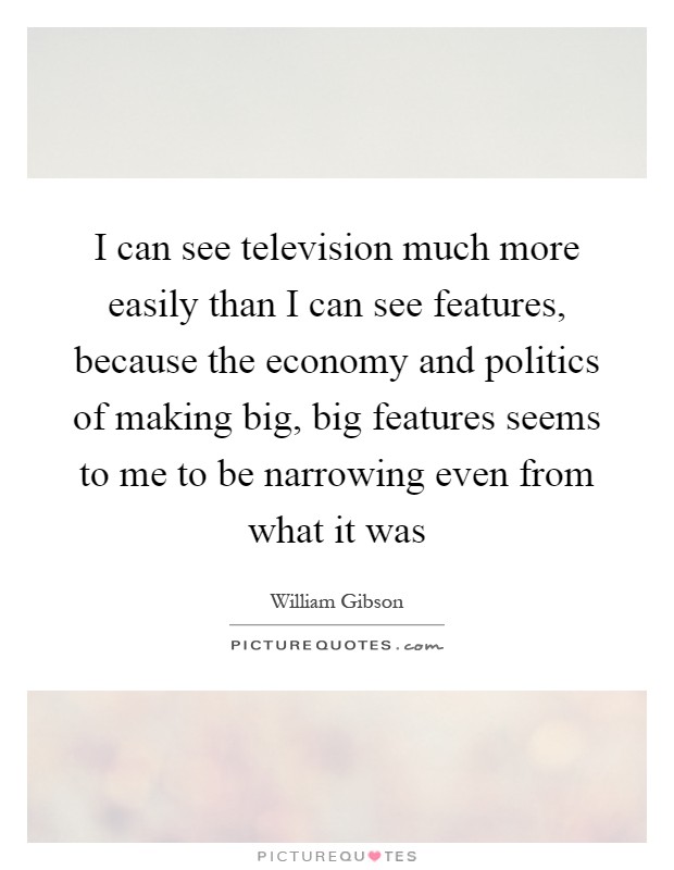 I can see television much more easily than I can see features, because the economy and politics of making big, big features seems to me to be narrowing even from what it was Picture Quote #1