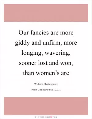 Our fancies are more giddy and unfirm, more longing, wavering, sooner lost and won, than women’s are Picture Quote #1
