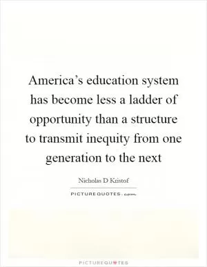 America’s education system has become less a ladder of opportunity than a structure to transmit inequity from one generation to the next Picture Quote #1