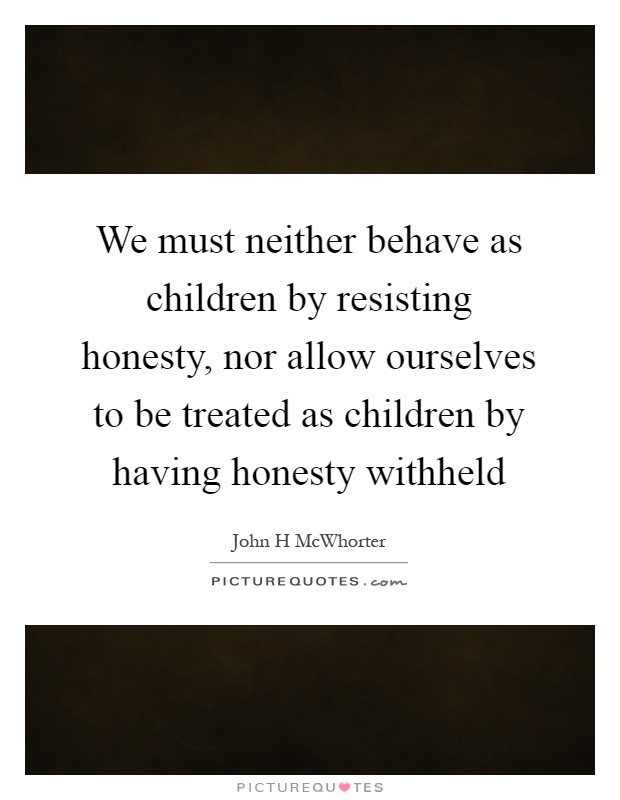 We must neither behave as children by resisting honesty, nor allow ourselves to be treated as children by having honesty withheld Picture Quote #1