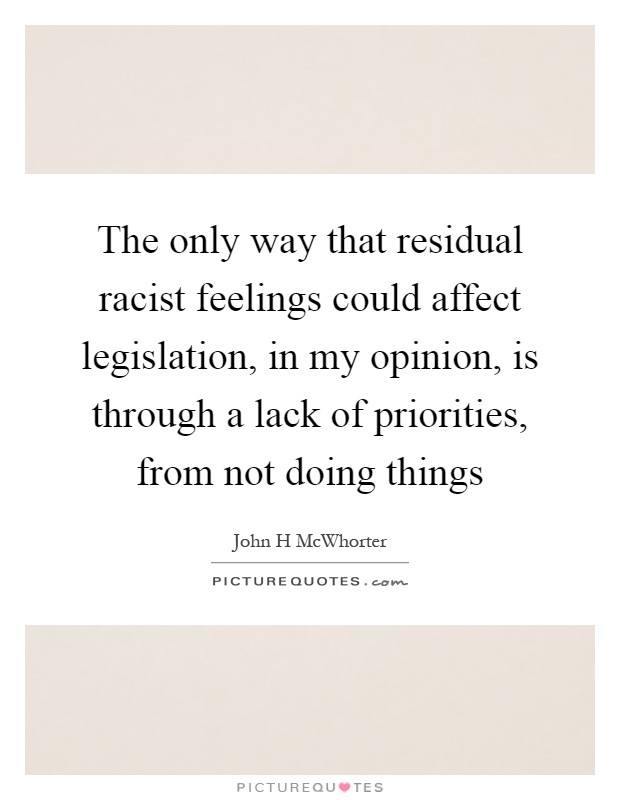 The only way that residual racist feelings could affect legislation, in my opinion, is through a lack of priorities, from not doing things Picture Quote #1