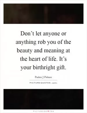 Don’t let anyone or anything rob you of the beauty and meaning at the heart of life. It’s your birthright gift Picture Quote #1