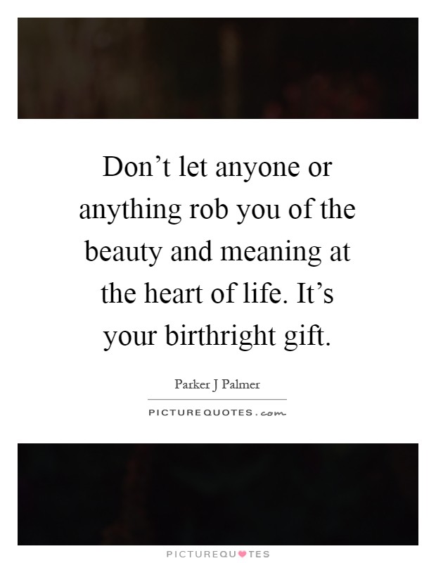 Don't let anyone or anything rob you of the beauty and meaning at the heart of life. It's your birthright gift Picture Quote #1