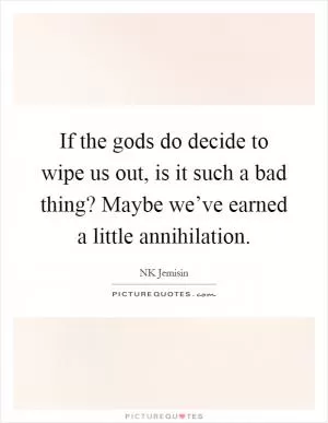 If the gods do decide to wipe us out, is it such a bad thing? Maybe we’ve earned a little annihilation Picture Quote #1