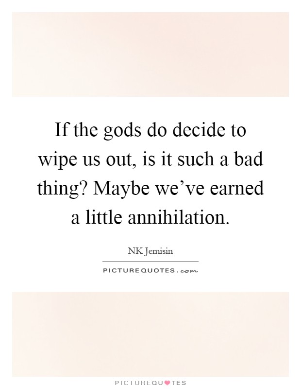 If the gods do decide to wipe us out, is it such a bad thing? Maybe we've earned a little annihilation Picture Quote #1