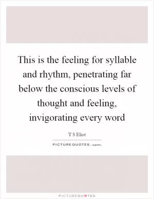 This is the feeling for syllable and rhythm, penetrating far below the conscious levels of thought and feeling, invigorating every word Picture Quote #1