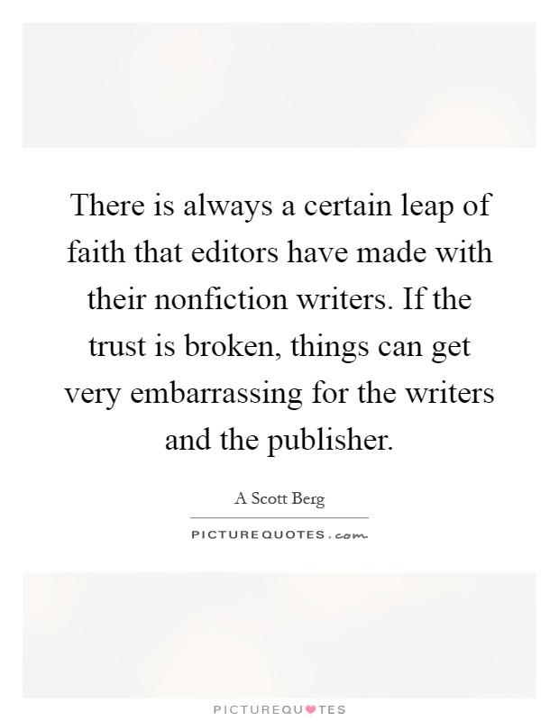 There is always a certain leap of faith that editors have made with their nonfiction writers. If the trust is broken, things can get very embarrassing for the writers and the publisher Picture Quote #1
