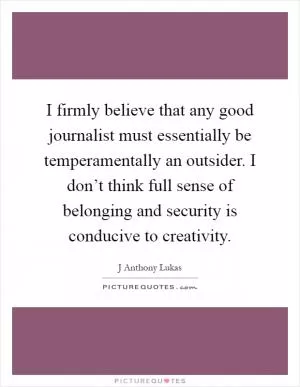 I firmly believe that any good journalist must essentially be temperamentally an outsider. I don’t think full sense of belonging and security is conducive to creativity Picture Quote #1