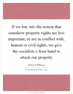 If we buy into the notion that somehow property rights are less important, or are in conflict with, human or civil rights, we give the socialists a freer hand to attack our property Picture Quote #1