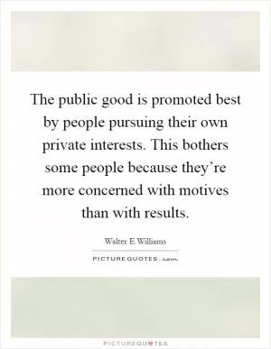 The public good is promoted best by people pursuing their own private interests. This bothers some people because they’re more concerned with motives than with results Picture Quote #1