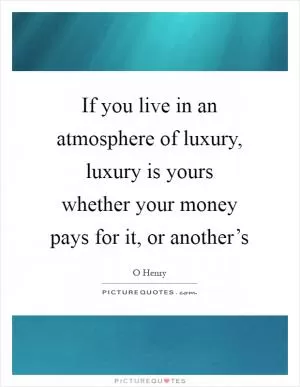 If you live in an atmosphere of luxury, luxury is yours whether your money pays for it, or another’s Picture Quote #1
