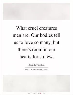 What cruel creatures men are. Our bodies tell us to love so many, but there’s room in our hearts for so few Picture Quote #1