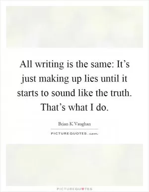 All writing is the same: It’s just making up lies until it starts to sound like the truth. That’s what I do Picture Quote #1