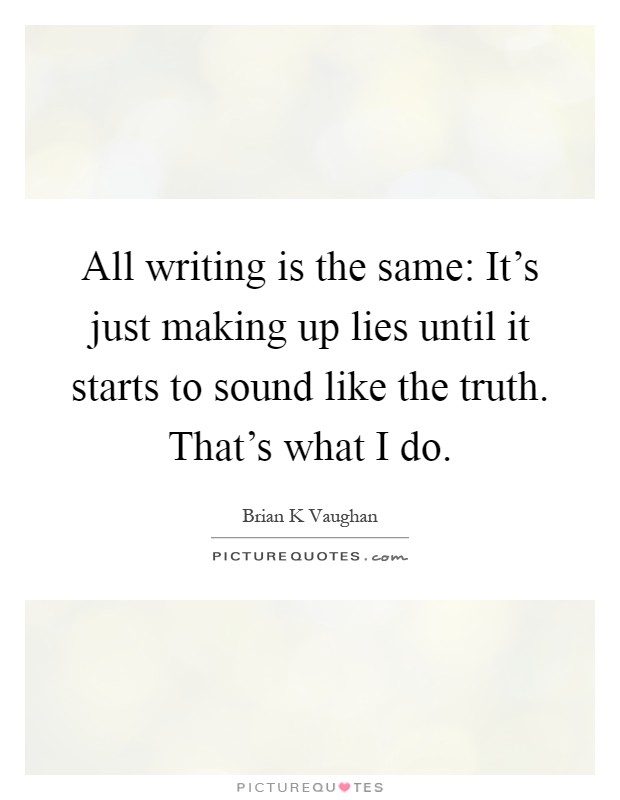 All writing is the same: It's just making up lies until it starts to sound like the truth. That's what I do Picture Quote #1