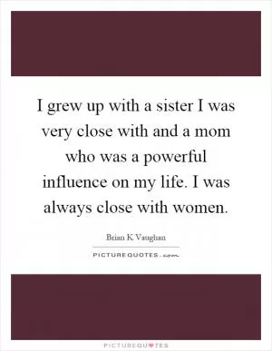 I grew up with a sister I was very close with and a mom who was a powerful influence on my life. I was always close with women Picture Quote #1