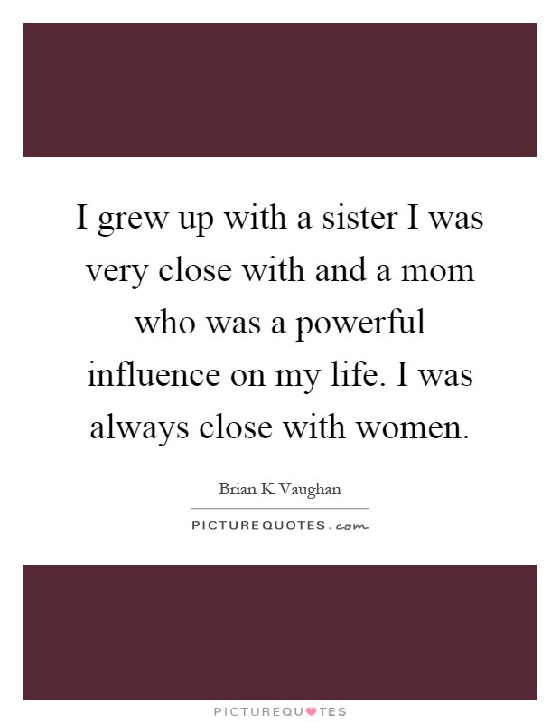 I grew up with a sister I was very close with and a mom who was a powerful influence on my life. I was always close with women Picture Quote #1