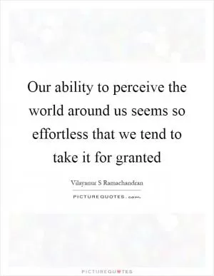 Our ability to perceive the world around us seems so effortless that we tend to take it for granted Picture Quote #1