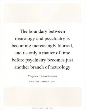 The boundary between neurology and psychiatry is becoming increasingly blurred, and its only a matter of time before psychiatry becomes just another branch of neurology Picture Quote #1