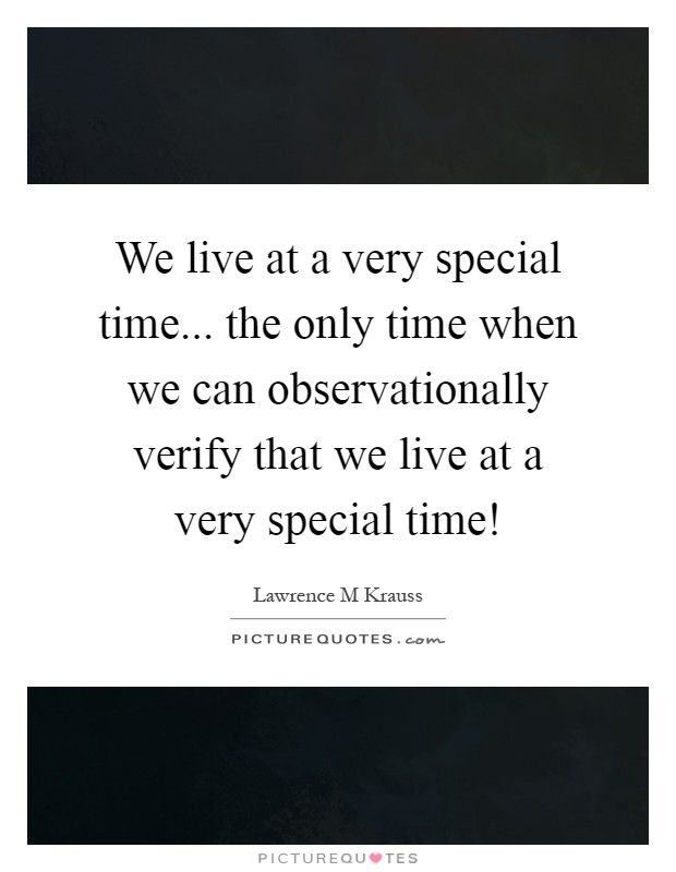We live at a very special time... the only time when we can observationally verify that we live at a very special time! Picture Quote #1