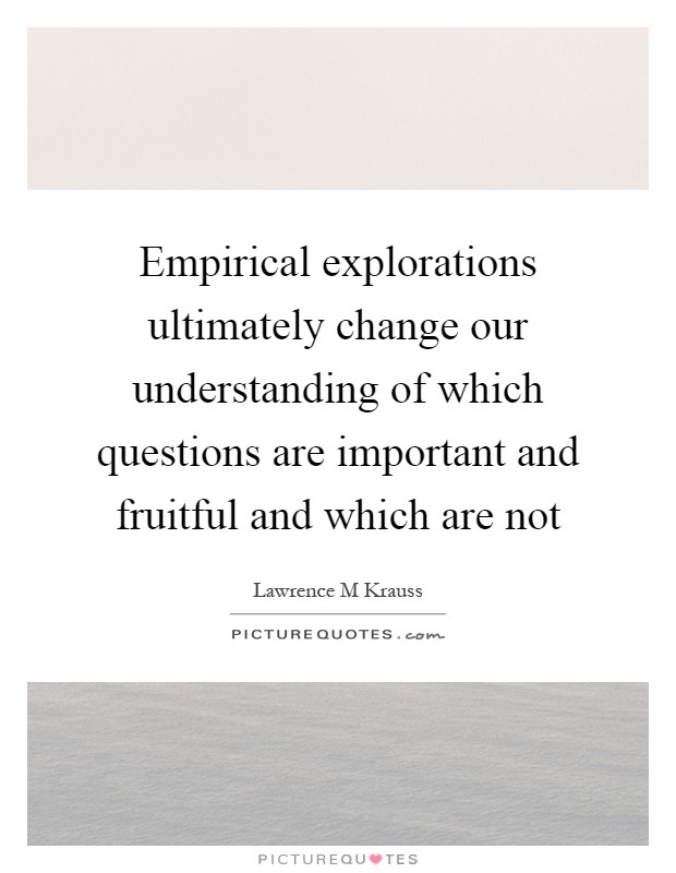 Empirical explorations ultimately change our understanding of which questions are important and fruitful and which are not Picture Quote #1