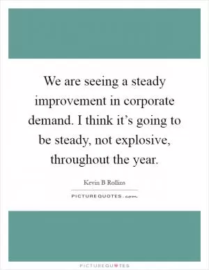 We are seeing a steady improvement in corporate demand. I think it’s going to be steady, not explosive, throughout the year Picture Quote #1