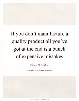 If you don’t manufacture a quality product all you’ve got at the end is a bunch of expensive mistakes Picture Quote #1