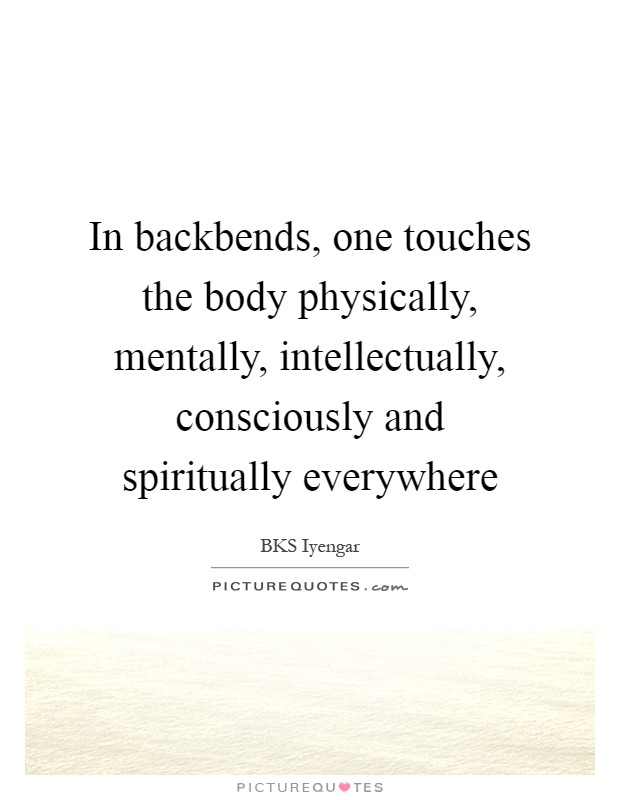 In backbends, one touches the body physically, mentally, intellectually, consciously and spiritually everywhere Picture Quote #1
