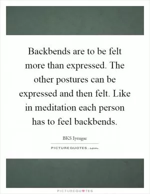 Backbends are to be felt more than expressed. The other postures can be expressed and then felt. Like in meditation each person has to feel backbends Picture Quote #1