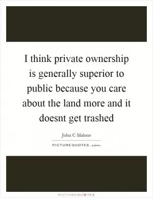 I think private ownership is generally superior to public because you care about the land more and it doesnt get trashed Picture Quote #1