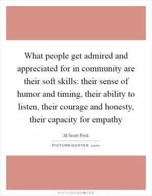 What people get admired and appreciated for in community are their soft skills: their sense of humor and timing, their ability to listen, their courage and honesty, their capacity for empathy Picture Quote #1