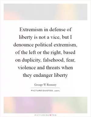 Extremism in defense of liberty is not a vice, but I denounce political extremism, of the left or the right, based on duplicity, falsehood, fear, violence and threats when they endanger liberty Picture Quote #1