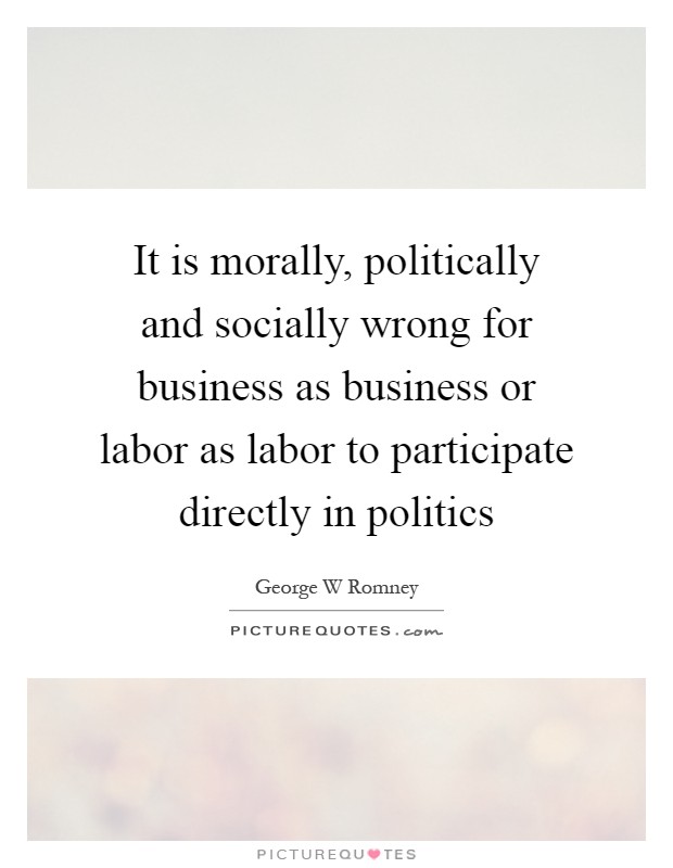 It is morally, politically and socially wrong for business as business or labor as labor to participate directly in politics Picture Quote #1