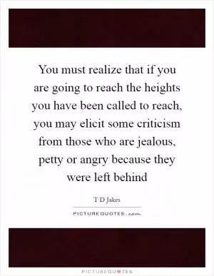 You must realize that if you are going to reach the heights you have been called to reach, you may elicit some criticism from those who are jealous, petty or angry because they were left behind Picture Quote #1