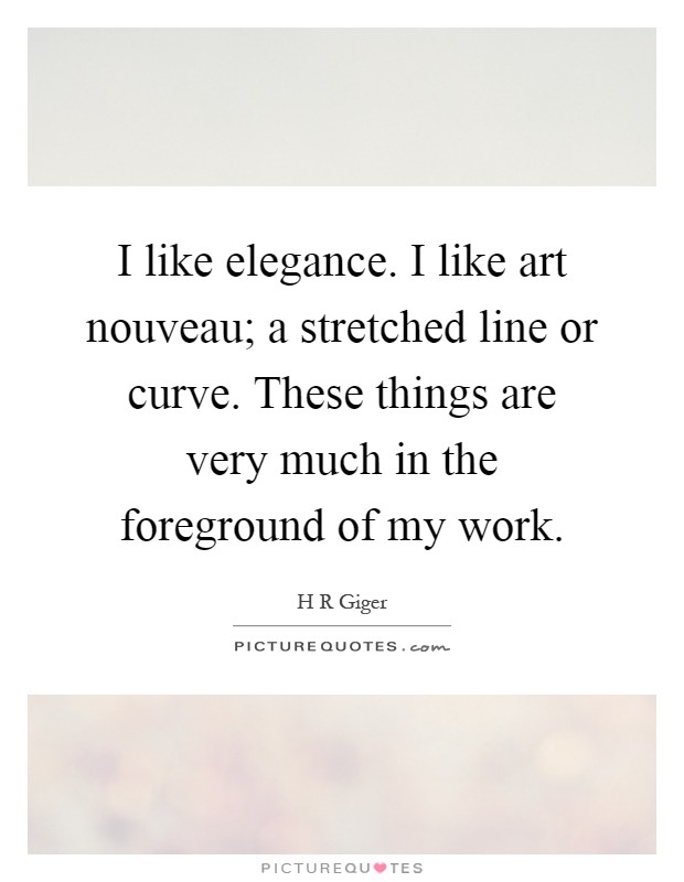 I like elegance. I like art nouveau; a stretched line or curve. These things are very much in the foreground of my work Picture Quote #1