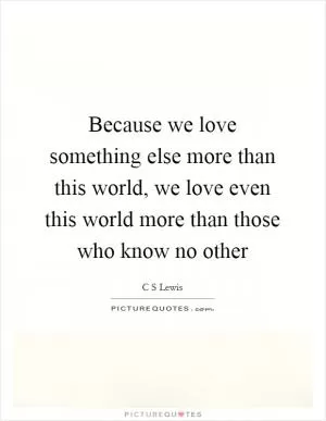 Because we love something else more than this world, we love even this world more than those who know no other Picture Quote #1