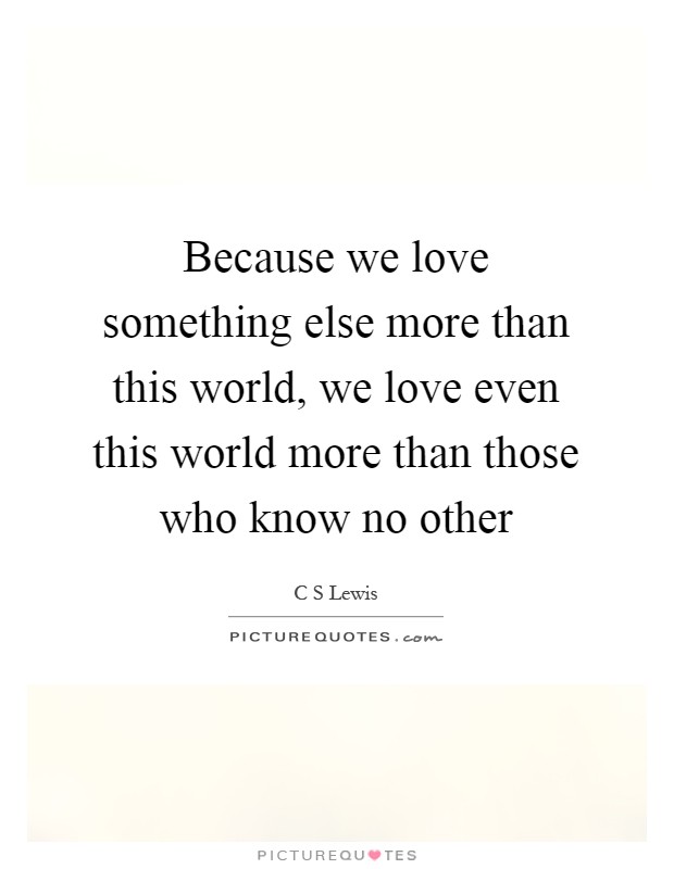 Because we love something else more than this world, we love even this world more than those who know no other Picture Quote #1