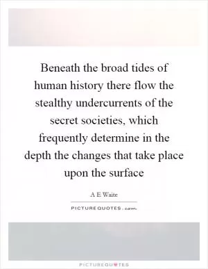 Beneath the broad tides of human history there flow the stealthy undercurrents of the secret societies, which frequently determine in the depth the changes that take place upon the surface Picture Quote #1