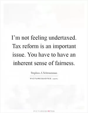 I’m not feeling undertaxed. Tax reform is an important issue. You have to have an inherent sense of fairness Picture Quote #1