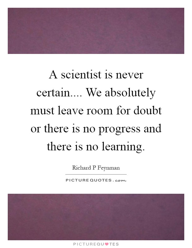 A scientist is never certain.... We absolutely must leave room for doubt or there is no progress and there is no learning Picture Quote #1