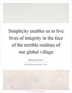 Simplicity enables us to live lives of integrity in the face of the terrible realities of our global village Picture Quote #1