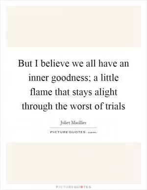 But I believe we all have an inner goodness; a little flame that stays alight through the worst of trials Picture Quote #1