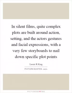 In silent films, quite complex plots are built around action, setting, and the actors gestures and facial expressions, with a very few storyboards to nail down specific plot points Picture Quote #1