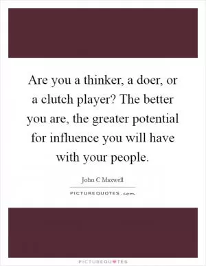 Are you a thinker, a doer, or a clutch player? The better you are, the greater potential for influence you will have with your people Picture Quote #1