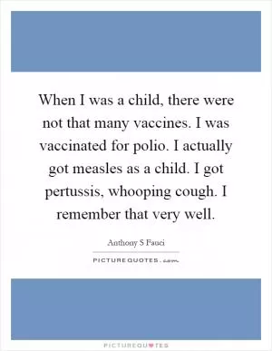When I was a child, there were not that many vaccines. I was vaccinated for polio. I actually got measles as a child. I got pertussis, whooping cough. I remember that very well Picture Quote #1