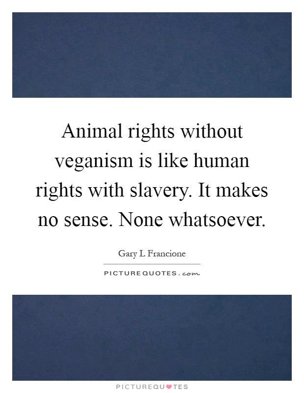 Animal rights without veganism is like human rights with slavery. It makes no sense. None whatsoever Picture Quote #1